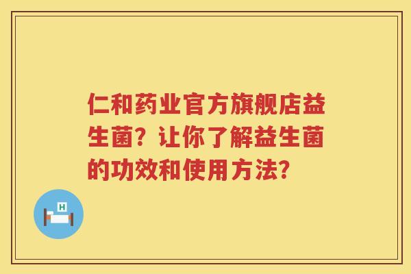 仁和药业官方旗舰店益生菌？让你了解益生菌的功效和使用方法？