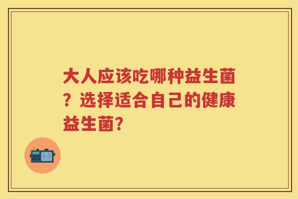 大人应该吃哪种益生菌？选择适合自己的健康益生菌？