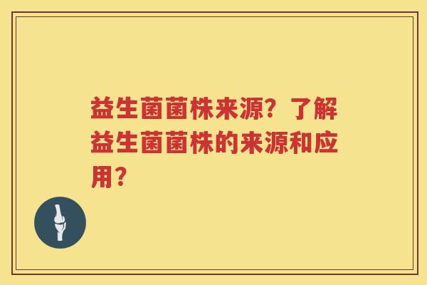 益生菌菌株来源？了解益生菌菌株的来源和应用？
