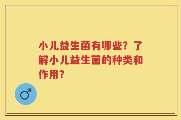 小儿益生菌有哪些？了解小儿益生菌的种类和作用？