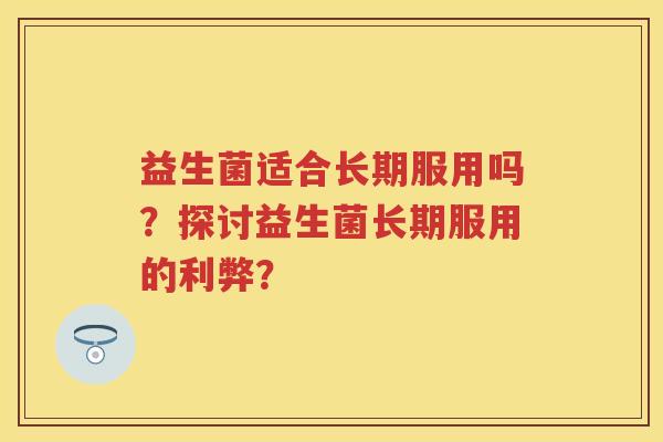 益生菌适合长期服用吗？探讨益生菌长期服用的利弊？
