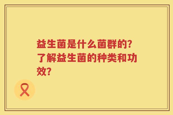益生菌是什么菌群的?了解益生菌的种类和功效? 益生菌是什么菌群的?了解益生菌的种类和功效?