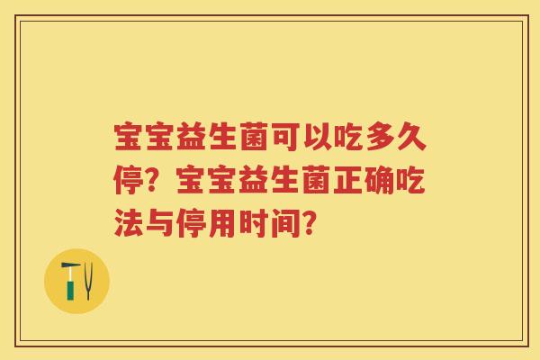 宝宝益生菌可以吃多久停?宝宝益生菌正确吃法与停用时间? 宝宝益生菌可以吃多久停?宝宝益生菌正确吃法与停用时间?