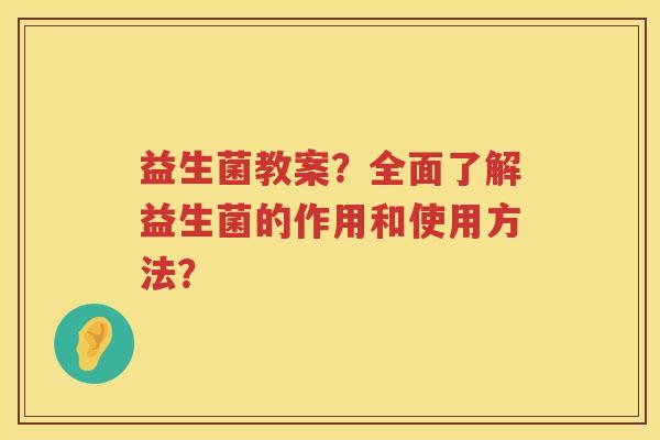 益生菌教案？全面了解益生菌的作用和使用方法？