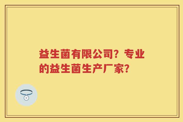 益生菌有限公司？专业的益生菌生产厂家？