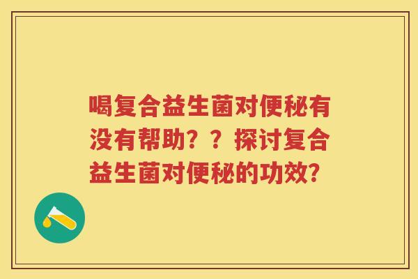 喝复合益生菌对有没有帮助？？探讨复合益生菌对的功效？