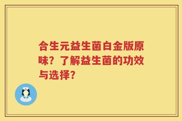 合生元益生菌白金版原味?了解益生菌的功效与选择? 合生元益生菌白金版原味?了解益生菌的功效与选择?