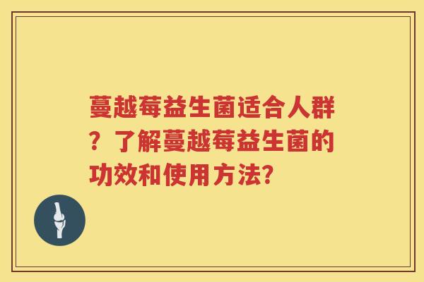 蔓越莓益生菌适合人群？了解蔓越莓益生菌的功效和使用方法？