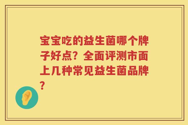 宝宝吃的益生菌哪个牌子好点？全面评测市面上几种常见益生菌品牌？