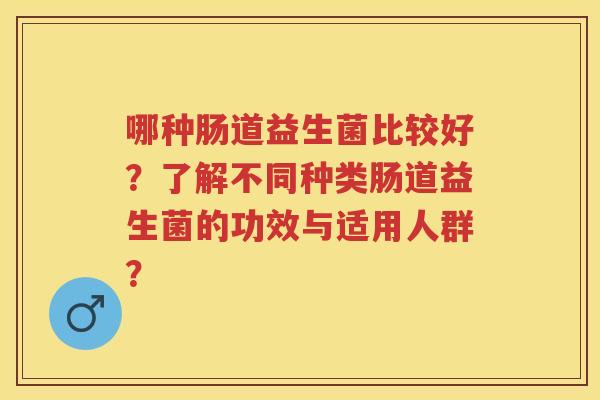 哪种肠道益生菌比较好？了解不同种类肠道益生菌的功效与适用人群？