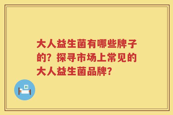 大人益生菌有哪些牌子的？探寻市场上常见的大人益生菌品牌？
