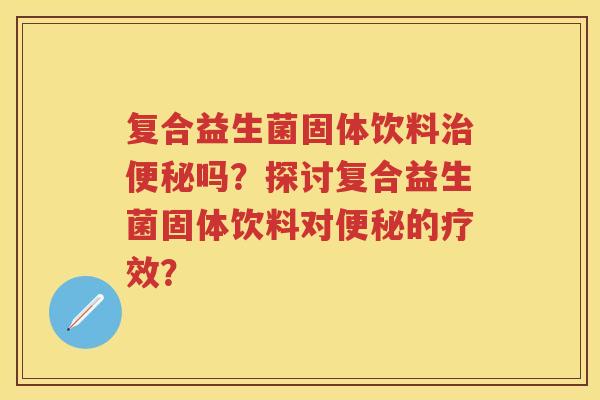 复合益生菌固体饮料吗？探讨复合益生菌固体饮料对的疗效？