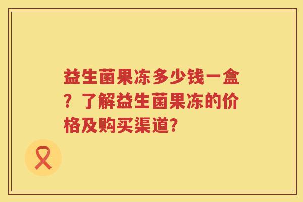 益生菌果冻多少钱一盒？了解益生菌果冻的价格及购买渠道？
