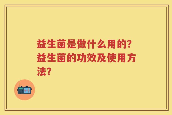 益生菌是做什么用的?益生菌的功效及使用方法? 益生菌是做什么用的?益生菌的功效及使用方法?