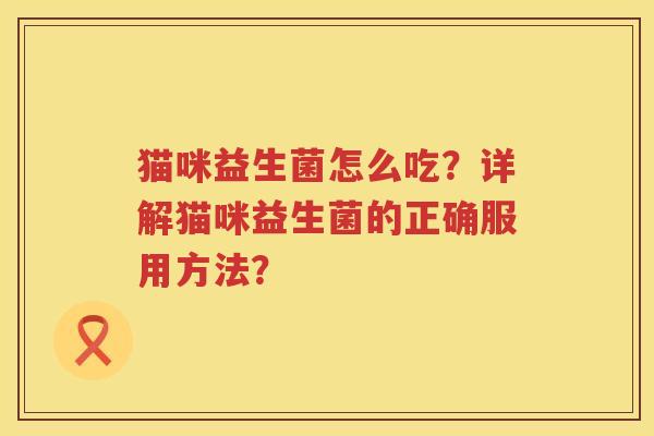 猫咪益生菌怎么吃？详解猫咪益生菌的正确服用方法？