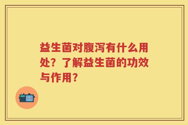 益生菌对有什么用处?了解益生菌的功效与作用? 益生菌对有什么用处?了解益生菌的功效与作用?