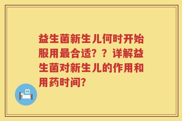 益生菌新生儿何时开始服用合适??详解益生菌对新生儿的作用和用药时间? 益生菌新生儿何时开始服用合适??详解益生菌对新生儿的作用和用药时间?
