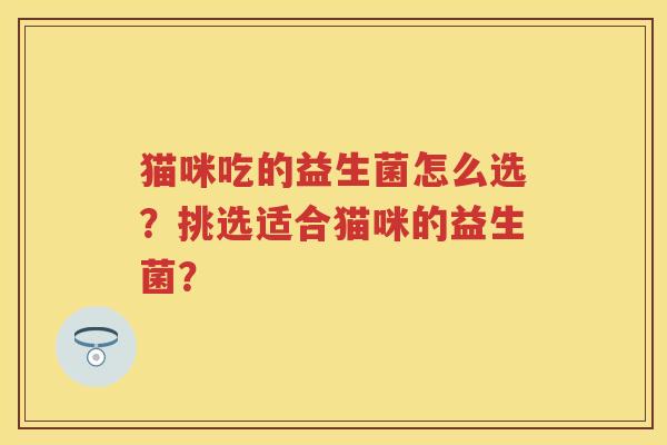 猫咪吃的益生菌怎么选？挑选适合猫咪的益生菌？