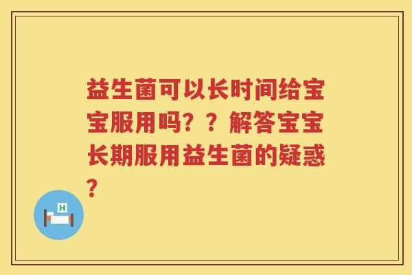 益生菌可以长时间给宝宝服用吗??解答宝宝长期服用益生菌的疑惑? 益生菌可以长时间给宝宝服用吗??解答宝宝长期服用益生菌的疑惑?