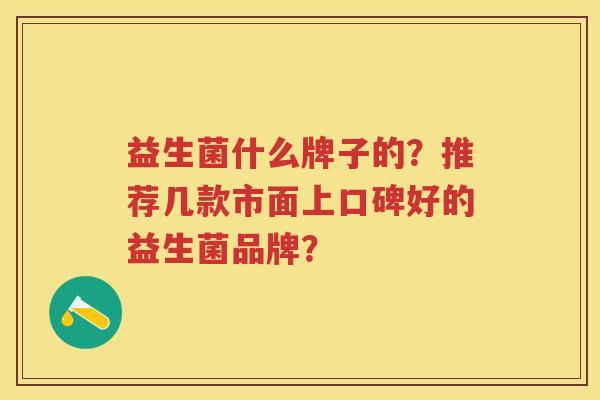 益生菌什么牌子的?推荐几款市面上口碑好的益生菌品牌? 益生菌什么牌子的?推荐几款市面上口碑好的益生菌品牌?