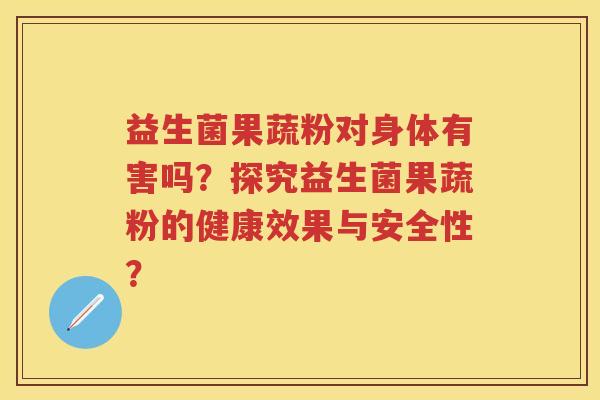 益生菌果蔬粉对身体有害吗?探究益生菌果蔬粉的健康效果与安全性? 益生菌果蔬粉对身体有害吗?探究益生菌果蔬粉的健康效果与安全性?