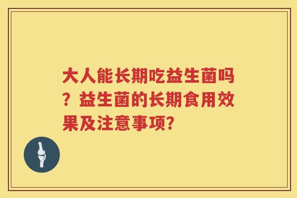 大人能长期吃益生菌吗？益生菌的长期食用效果及注意事项？