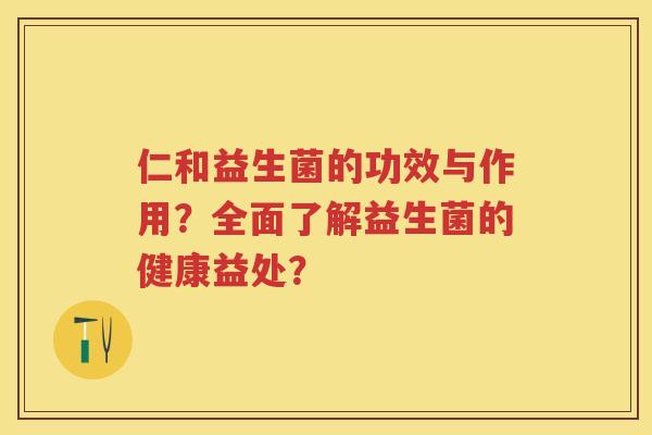 仁和益生菌的功效与作用？全面了解益生菌的健康益处？