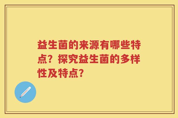 益生菌的来源有哪些特点？探究益生菌的多样性及特点？