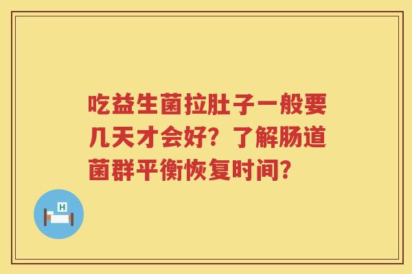 吃益生菌拉肚子一般要几天才会好？了解肠道菌群平衡恢复时间？