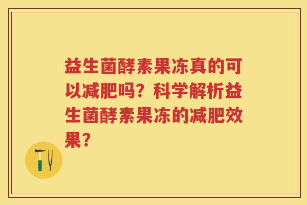 益生菌酵素果冻真的可以吗？科学解析益生菌酵素果冻的效果？