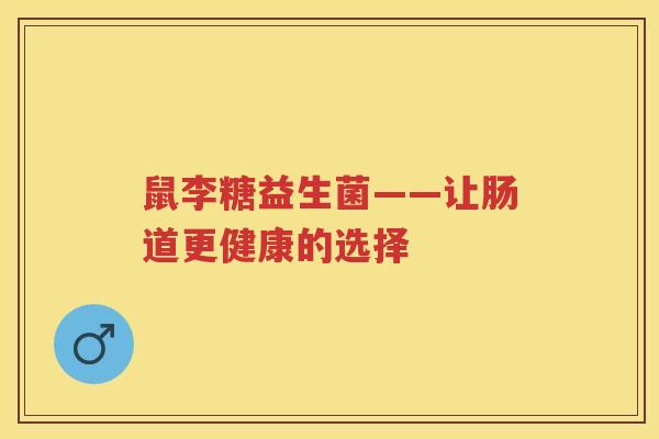 鼠李糖益生菌——让肠道更健康的选择 鼠李糖益生菌——让肠道更健康的选择
