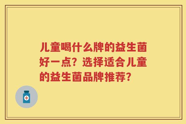 儿童喝什么牌的益生菌好一点？选择适合儿童的益生菌品牌推荐？