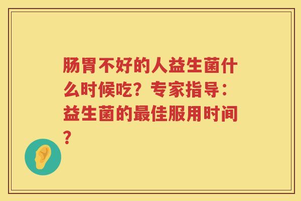 肠胃不好的人益生菌什么时候吃?专家指导:益生菌的佳服用时间? 肠胃不好的人益生菌什么时候吃?专家指导:益生菌的佳服用时间?