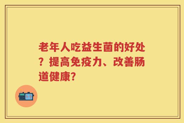 老年人吃益生菌的好处？提高力、改善肠道健康？