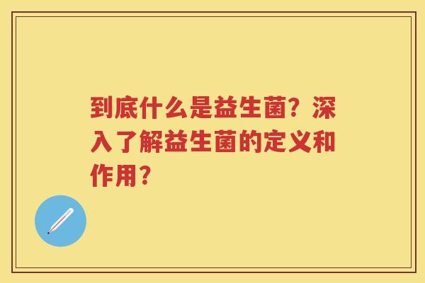 到底什么是益生菌?深入了解益生菌的定义和作用? 到底什么是益生菌?深入了解益生菌的定义和作用?