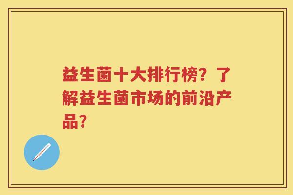 益生菌十大排行榜？了解益生菌市场的前沿产品？