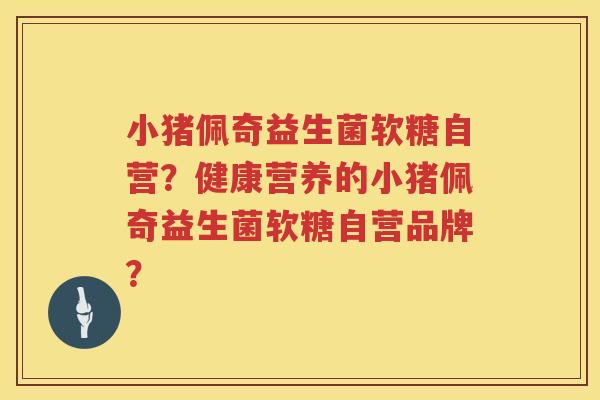 小猪佩奇益生菌软糖自营？健康营养的小猪佩奇益生菌软糖自营品牌？