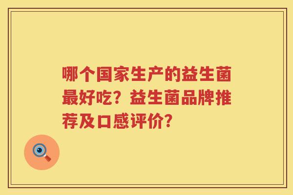 哪个国家生产的益生菌好吃?益生菌品牌推荐及口感评价? 哪个国家生产的益生菌好吃?益生菌品牌推荐及口感评价?