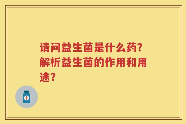 请问益生菌是什么药？解析益生菌的作用和用途？