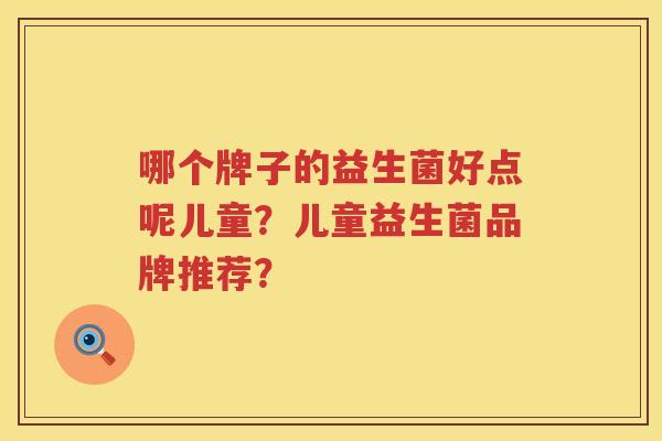 哪个牌子的益生菌好点呢儿童？儿童益生菌品牌推荐？