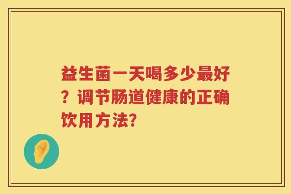 益生菌一天喝多少好?调节肠道健康的正确饮用方法? 益生菌一天喝多少好?调节肠道健康的正确饮用方法?