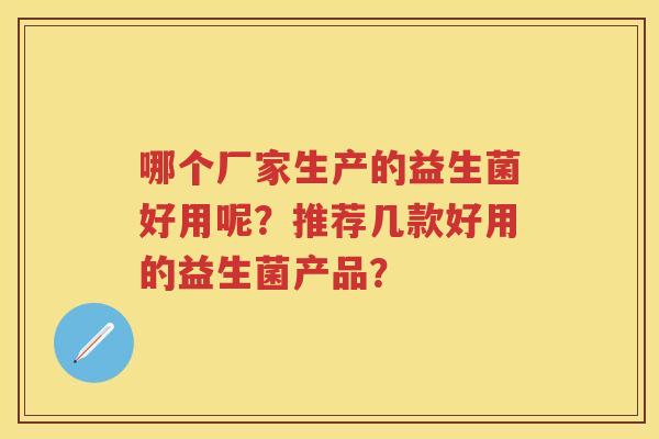 哪个厂家生产的益生菌好用呢？推荐几款好用的益生菌产品？