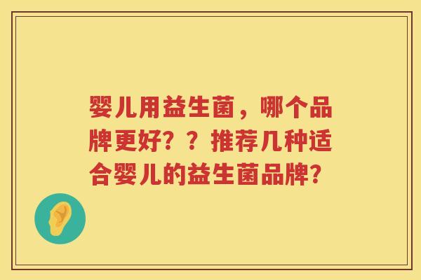 婴儿用益生菌,哪个品牌更好??推荐几种适合婴儿的益生菌品牌? 婴儿用益生菌,哪个品牌更好??推荐几种适合婴儿的益生菌品牌?