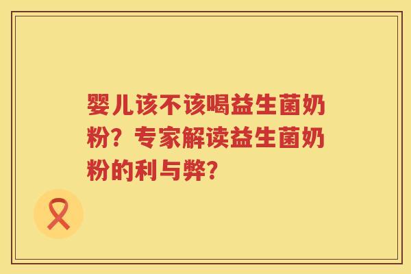 婴儿该不该喝益生菌奶粉？专家解读益生菌奶粉的利与弊？
