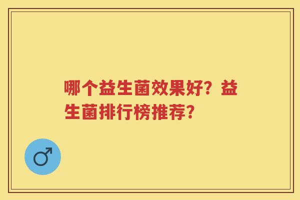 哪个益生菌效果好？益生菌排行榜推荐？