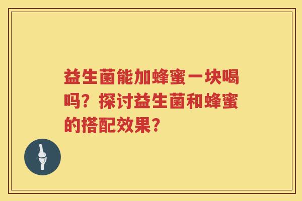 益生菌能加蜂蜜一块喝吗？探讨益生菌和蜂蜜的搭配效果？