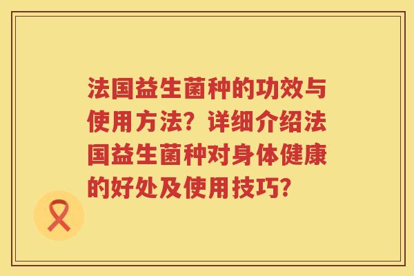 法国益生菌种的功效与使用方法?详细介绍法国益生菌种对身体健康的好处及使用技巧? 法国益生菌种的功效与使用方法?详细介绍法国益生菌种对身体健康的好处及使用技巧?