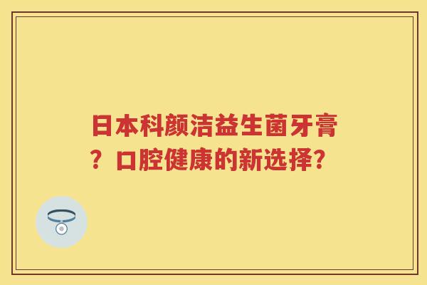 日本科颜洁益生菌牙膏？口腔健康的新选择？