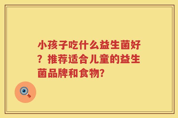 小孩子吃什么益生菌好？推荐适合儿童的益生菌品牌和食物？