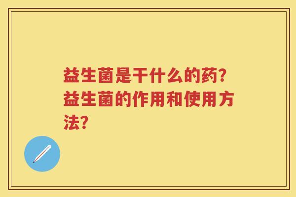 益生菌是干什么的药？益生菌的作用和使用方法？